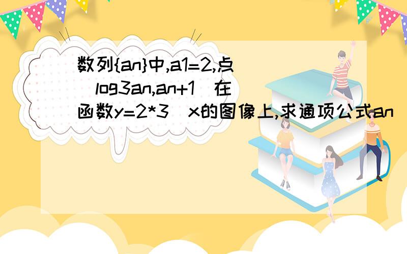 数列{an}中,a1=2,点(log3an,an+1)在函数y=2*3^x的图像上,求通项公式an