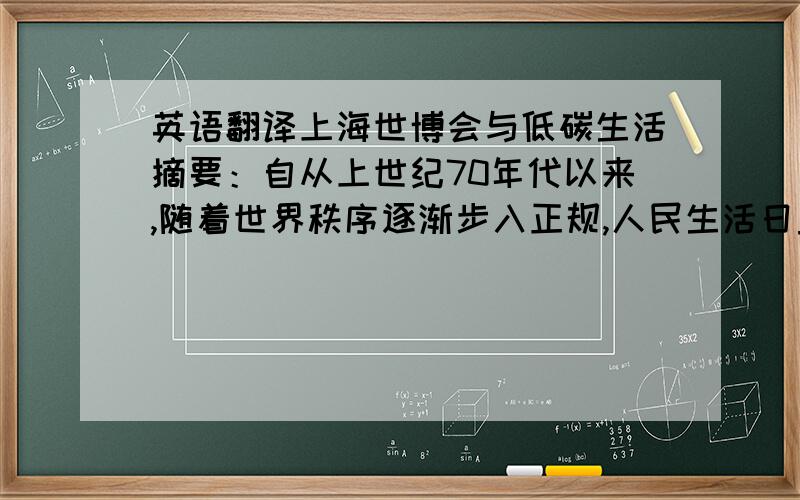 英语翻译上海世博会与低碳生活摘要：自从上世纪70年代以来,随着世界秩序逐渐步入正规,人民生活日益富足,人们对于物质和精神