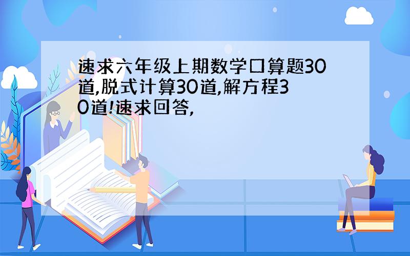 速求六年级上期数学口算题30道,脱式计算30道,解方程30道!速求回答,