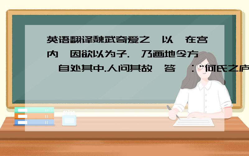 英语翻译魏武奇爱之,以晏在宫内,因欲以为子.晏乃画地令方,自处其中.人问其故,答曰：“何氏之庐也.”魏武知之,即遣还外.