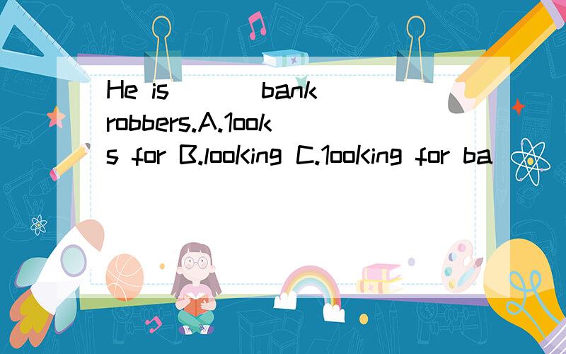 He is___ bank robbers.A.1ooks for B.looKing C.1ooKing for ba