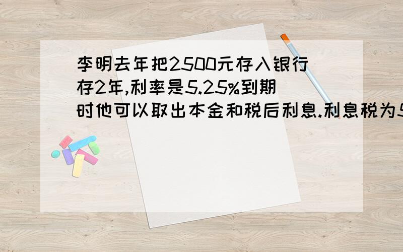 李明去年把2500元存入银行存2年,利率是5.25%到期时他可以取出本金和税后利息.利息税为5%