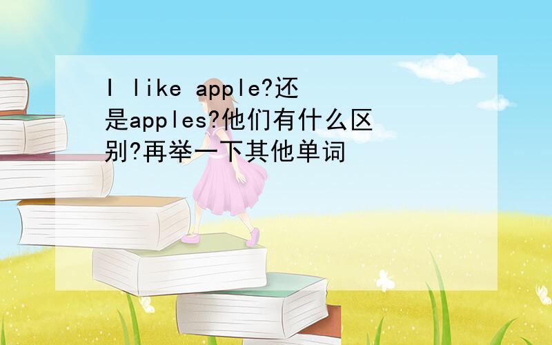 I like apple?还是apples?他们有什么区别?再举一下其他单词