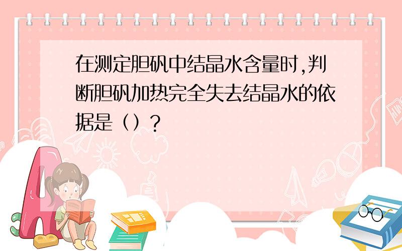 在测定胆矾中结晶水含量时,判断胆矾加热完全失去结晶水的依据是（）?