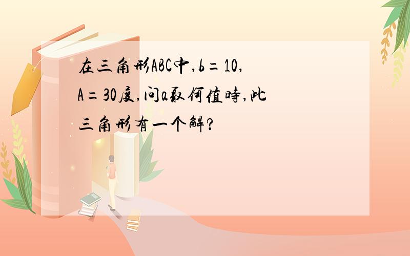 在三角形ABC中,b=10,A=30度,问a取何值时,此三角形有一个解?