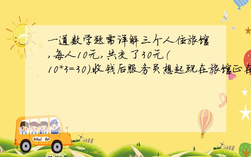 一道数学题需详解三个人住旅馆,每人10元,共交了30元（10*3=30）.收钱后服务员想起现在旅馆正在做活动,原价每人1