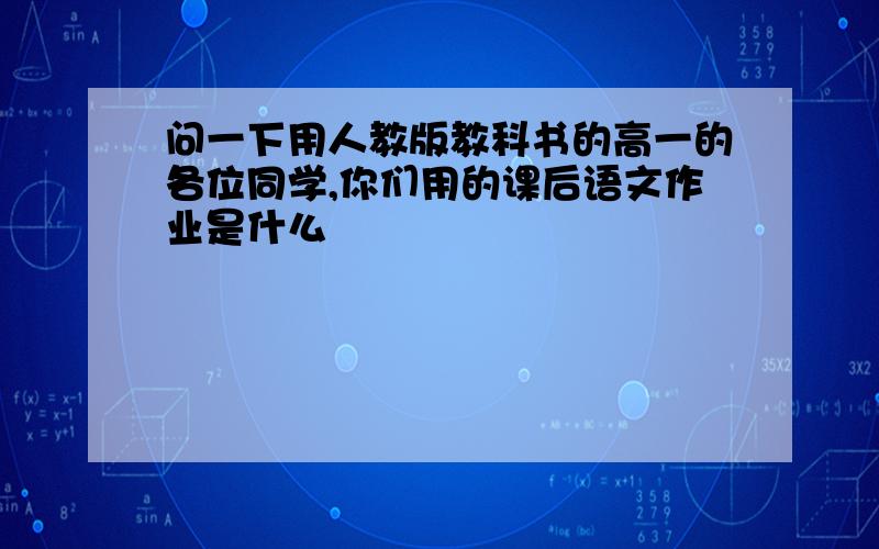 问一下用人教版教科书的高一的各位同学,你们用的课后语文作业是什么