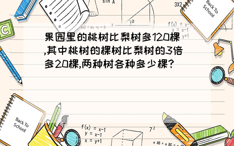 果园里的桃树比梨树多120棵,其中桃树的棵树比梨树的3倍多20棵,两种树各种多少棵?