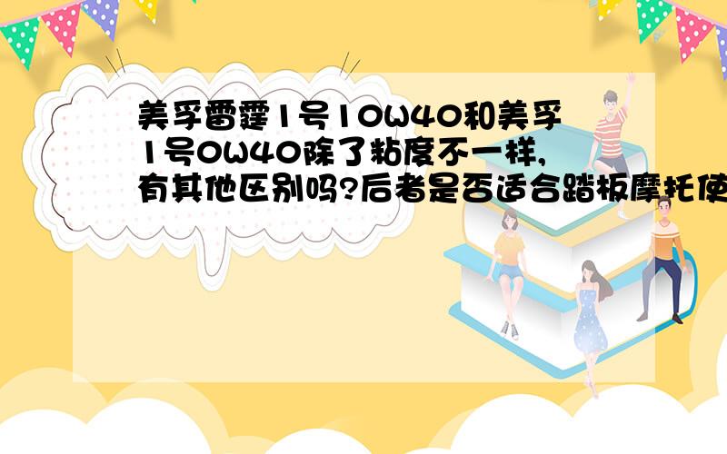 美孚雷霆1号10W40和美孚1号0W40除了粘度不一样,有其他区别吗?后者是否适合踏板摩托使用?