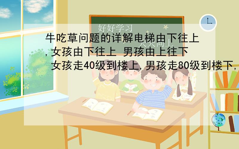 牛吃草问题的详解电梯由下往上,女孩由下往上 男孩由上往下 女孩走40级到楼上,男孩走80级到楼下,如果男孩单位时间是女孩