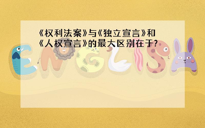 《权利法案》与《独立宣言》和《人权宣言》的最大区别在于?