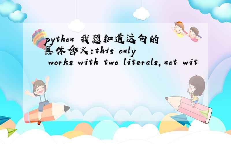 python 我想知道这句的具体含义:this only works with two literals,not wit