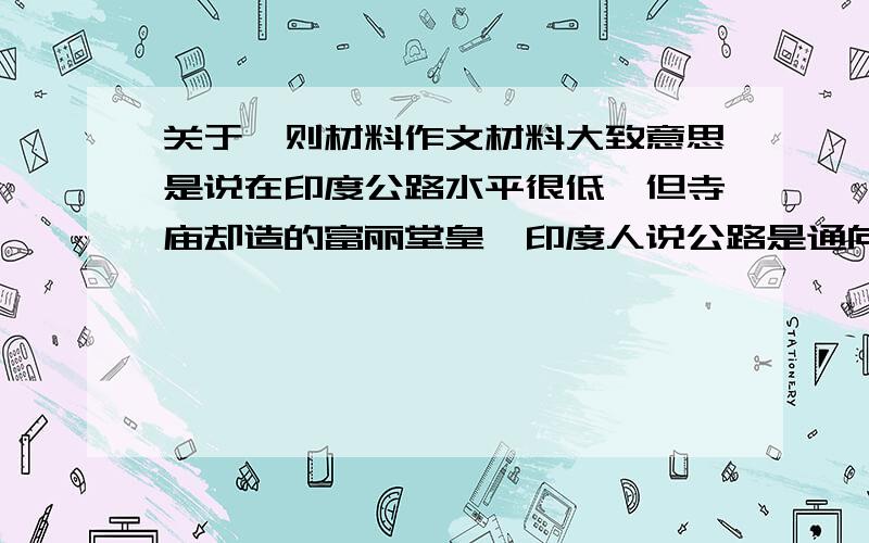 关于一则材料作文材料大致意思是说在印度公路水平很低,但寺庙却造的富丽堂皇,印度人说公路是通向金钱的,而庙宇是通向神的请问