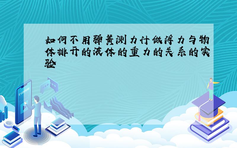 如何不用弹簧测力计做浮力与物体排开的液体的重力的关系的实验