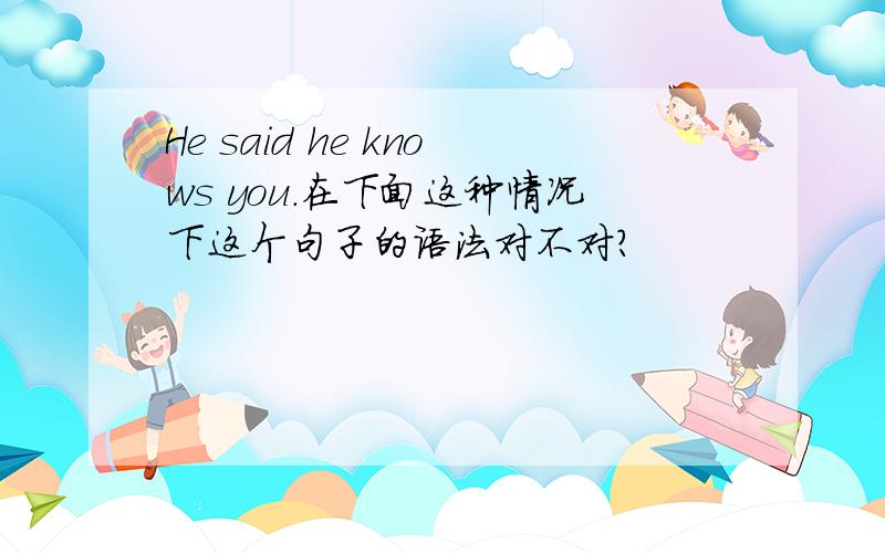 He said he knows you.在下面这种情况下这个句子的语法对不对?