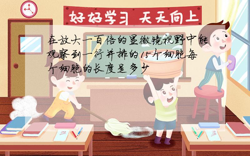 在放大一百倍的显微镜视野中能观察到一行并排的15个细胞每个细胞的长度是多少