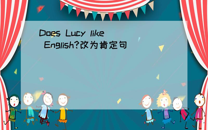 Does Lucy like English?改为肯定句