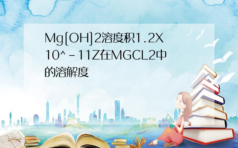 Mg[OH]2溶度积1.2X10^-11Z在MGCL2中的溶解度