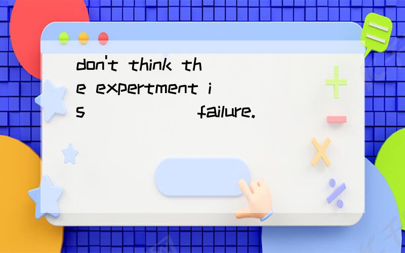 don't think the expertment is _____ failure.