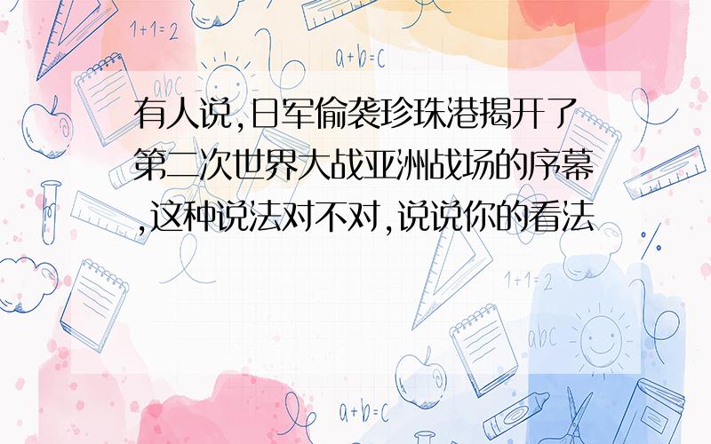 有人说,日军偷袭珍珠港揭开了第二次世界大战亚洲战场的序幕,这种说法对不对,说说你的看法