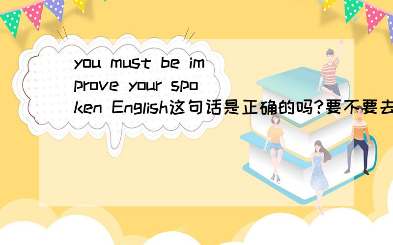 you must be improve your spoken English这句话是正确的吗?要不要去掉be?