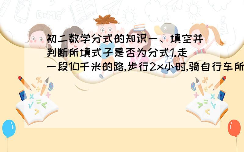 初二数学分式的知识一、填空并判断所填式子是否为分式1.走一段10千米的路,步行2x小时,骑自行车所用时间的一半少0.2小