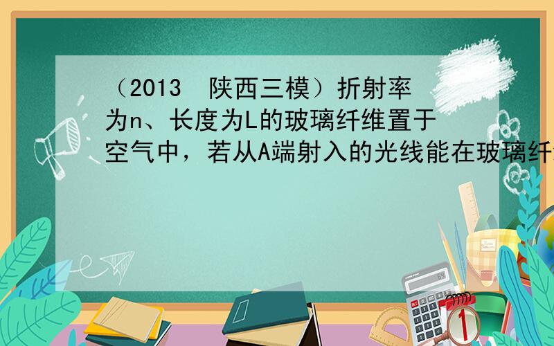 （2013•陕西三模）折射率为n、长度为L的玻璃纤维置于空气中，若从A端射入的光线能在玻璃纤维中发生全反射，最后从B端射