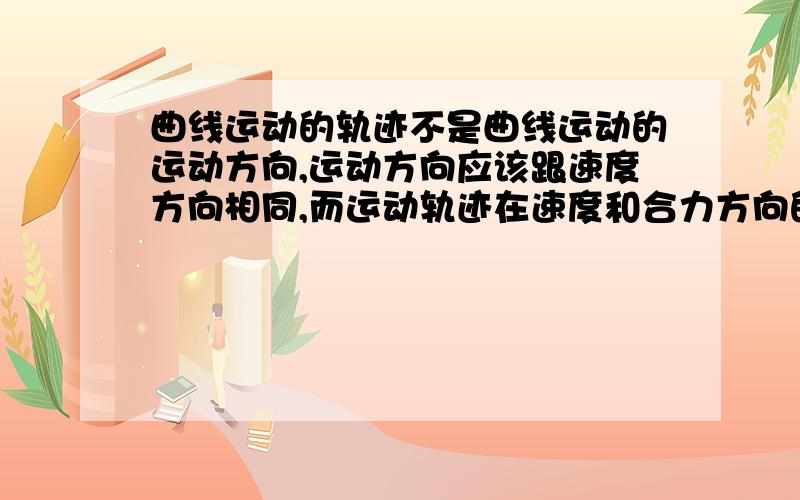 曲线运动的轨迹不是曲线运动的运动方向,运动方向应该跟速度方向相同,而运动轨迹在速度和合力方向的夹角