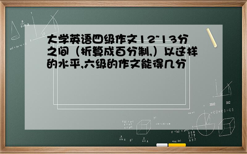 大学英语四级作文12~13分之间（折算成百分制,）以这样的水平,六级的作文能得几分