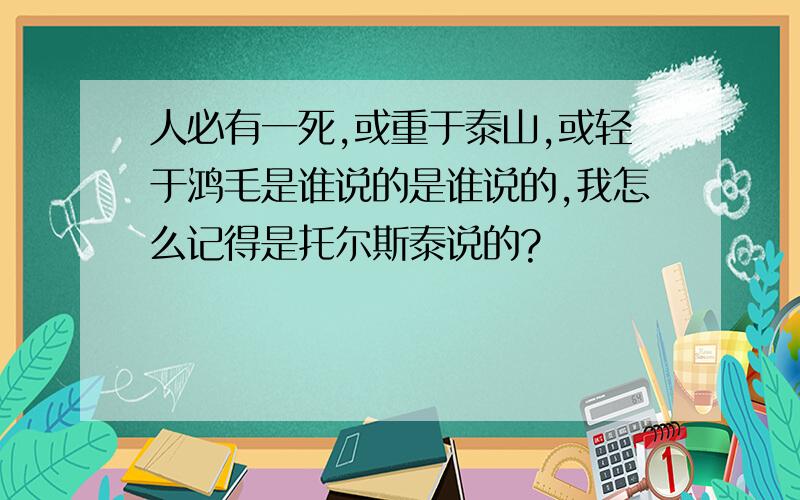 人必有一死,或重于泰山,或轻于鸿毛是谁说的是谁说的,我怎么记得是托尔斯泰说的?