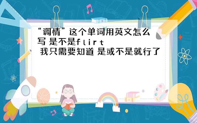 “调情” 这个单词用英文怎么写 是不是f l i r t 我只需要知道 是或不是就行了