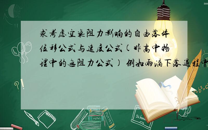 求考虑空气阻力影响的自由落体位移公式与速度公式(非高中物理中的无阻力公式) 例如雨滴下落过程中加速度由g逐渐减到0,暂且