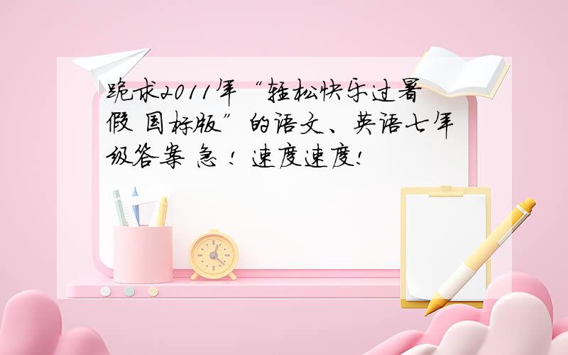 跪求2011年“轻松快乐过暑假 国标版”的语文、英语七年级答案 急 ! 速度速度!