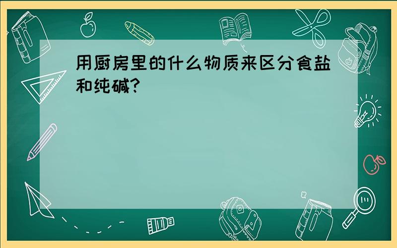 用厨房里的什么物质来区分食盐和纯碱?