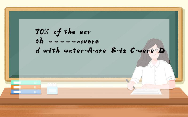 70% of the earth -----covered with water.A.are B.is C.were D