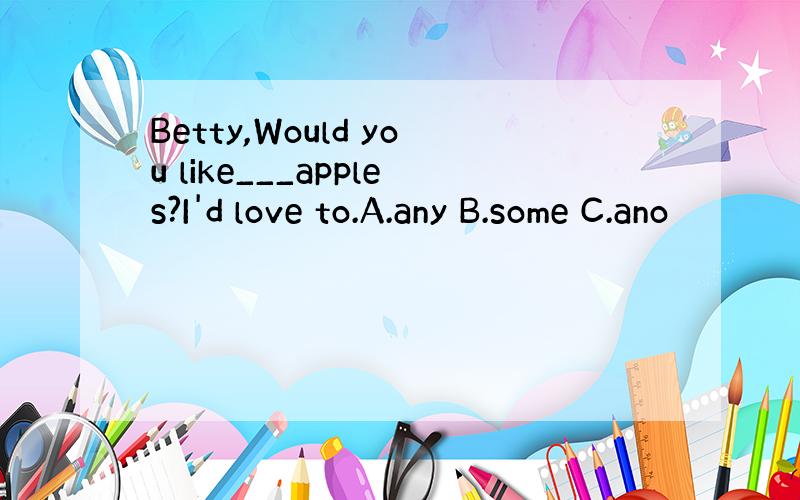 Betty,Would you like___apples?I'd love to.A.any B.some C.ano