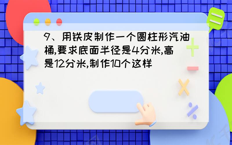 9、用铁皮制作一个圆柱形汽油桶,要求底面半径是4分米,高是12分米,制作10个这样