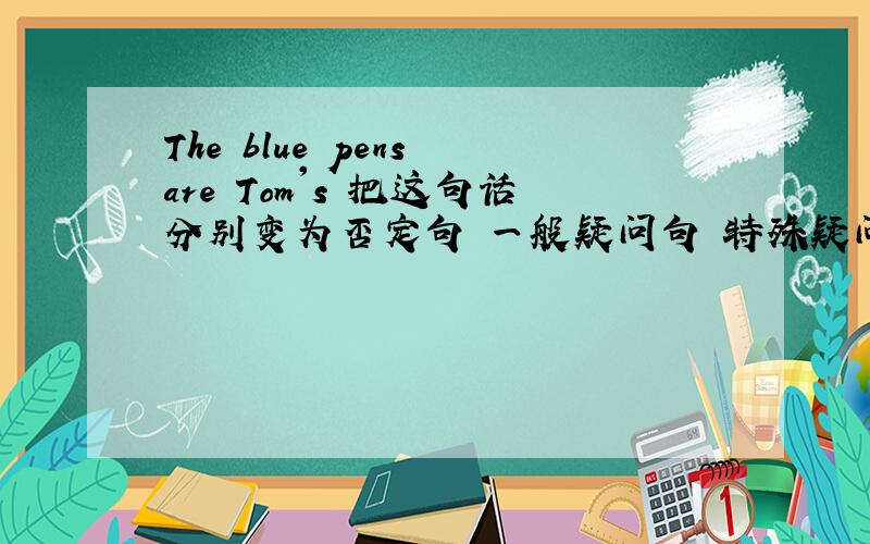 The blue pens are Tom's 把这句话分别变为否定句 一般疑问句 特殊疑问句