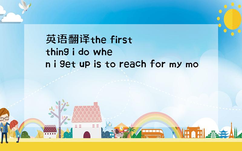 英语翻译the first thing i do when i get up is to reach for my mo