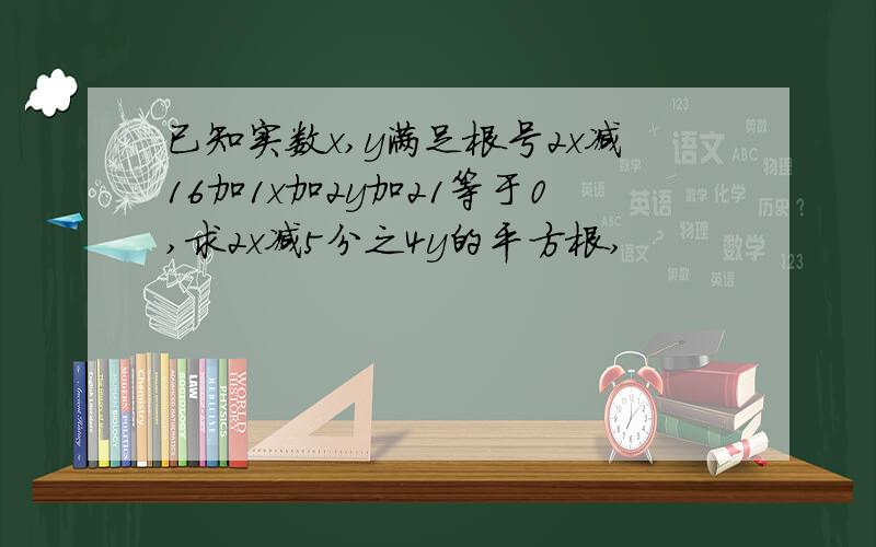 已知实数x,y满足根号2x减16加1x加2y加21等于0,求2x减5分之4y的平方根,