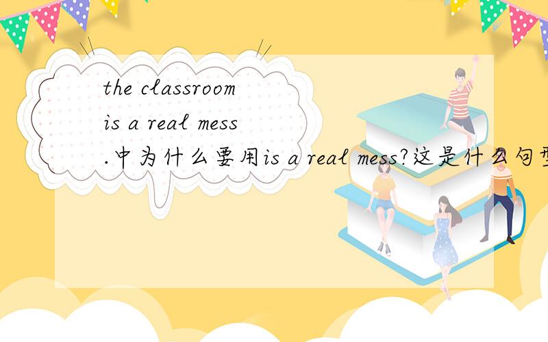 the classroom is a real mess.中为什么要用is a real mess?这是什么句型或语法?