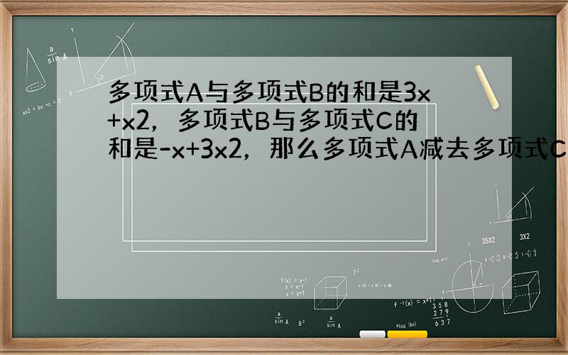 多项式A与多项式B的和是3x+x2，多项式B与多项式C的和是-x+3x2，那么多项式A减去多项式C的差是