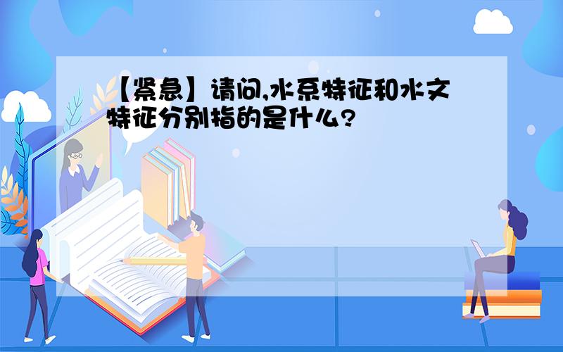 【紧急】请问,水系特征和水文特征分别指的是什么?