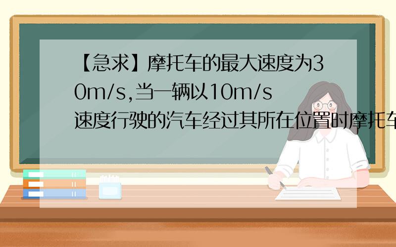 【急求】摩托车的最大速度为30m/s,当一辆以10m/s速度行驶的汽车经过其所在位置时摩托车立即启动,要想由静止开始在1