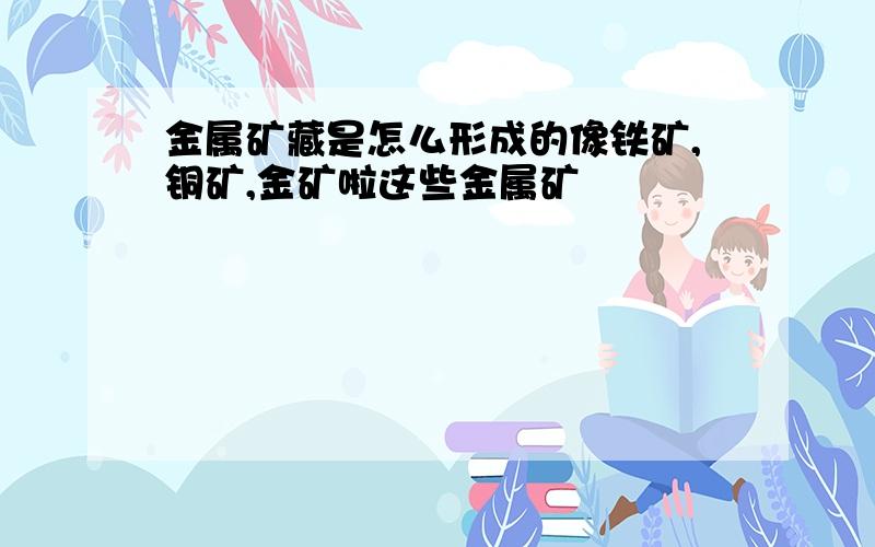 金属矿藏是怎么形成的像铁矿,铜矿,金矿啦这些金属矿