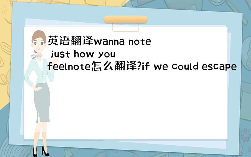 英语翻译wanna note just how you feelnote怎么翻译?if we could escape