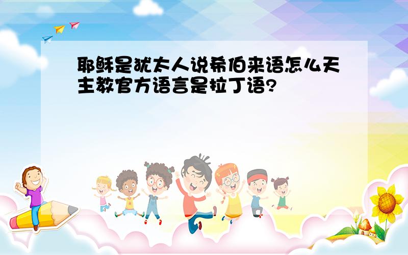 耶稣是犹太人说希伯来语怎么天主教官方语言是拉丁语?