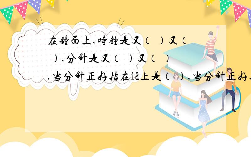 在钟面上,时钟是又（ ）又（ ）,分针是又（ ）又（ ）,当分针正好指在12上是（ ）,当分针正好指在6上是（ ）.