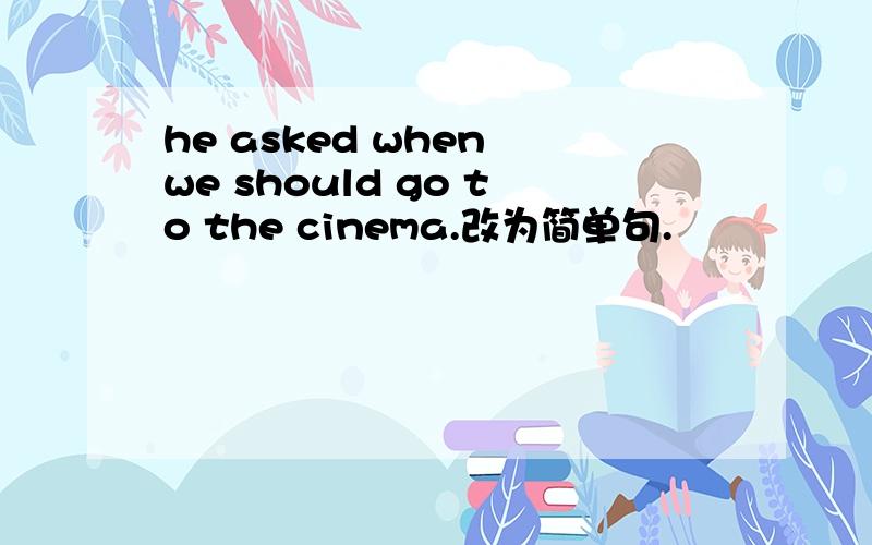 he asked when we should go to the cinema.改为简单句.