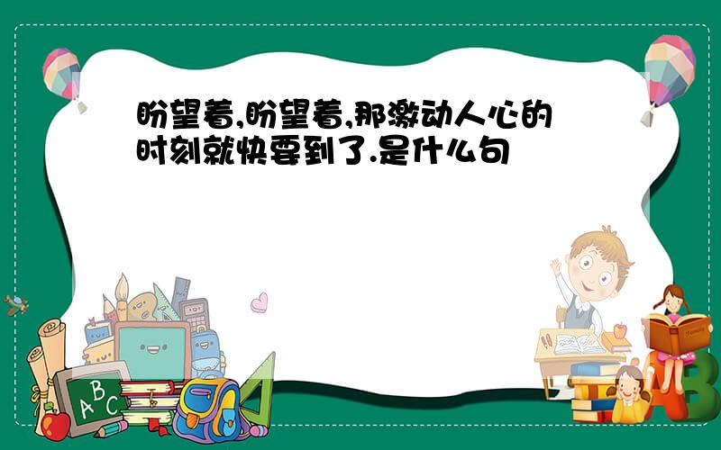 盼望着,盼望着,那激动人心的时刻就快要到了.是什么句